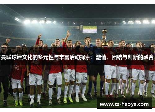 曼联球迷文化的多元性与丰富活动探索:激情、团结与创新的融合 曼联球迷文化的多元性与丰富活动探索:激情、团结与创新的融合