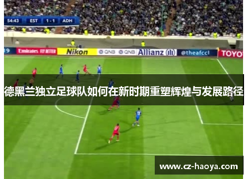 德黑兰独立足球队如何在新时期重塑辉煌与发展路径