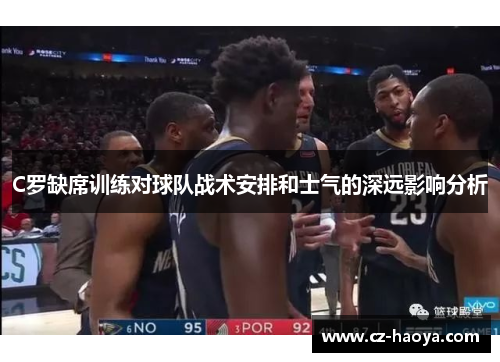 C罗缺席训练对球队战术安排和士气的深远影响分析