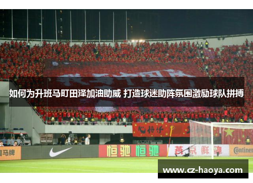 如何为升班马町田泽加油助威 打造球迷助阵氛围激励球队拼搏