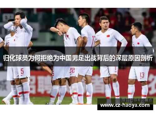 归化球员为何拒绝为中国男足出战背后的深层原因剖析