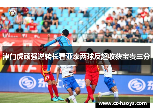 津门虎顽强逆转长春亚泰两球反超收获宝贵三分