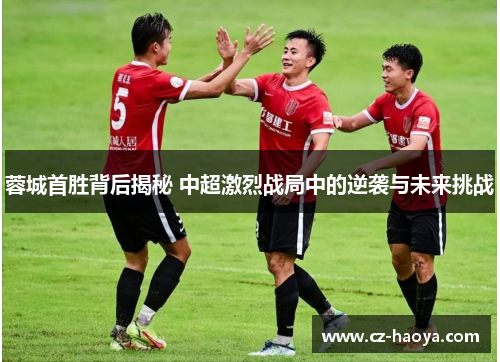蓉城首胜背后揭秘 中超激烈战局中的逆袭与未来挑战 蓉城首胜背后揭秘 中超激烈战局中的逆袭与未来挑战