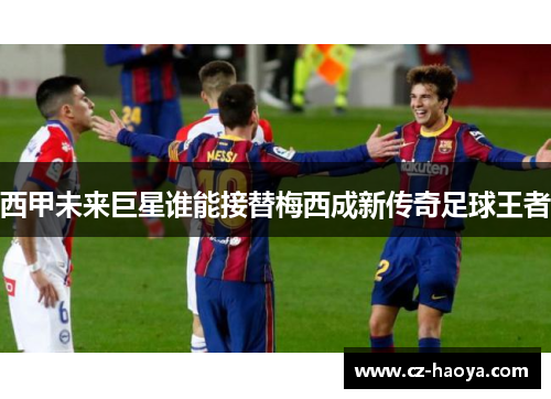 西甲未来巨星谁能接替梅西成新传奇足球王者