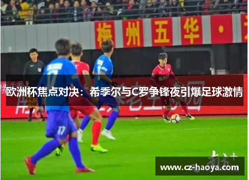 欧洲杯焦点对决：希季尔与C罗争锋夜引爆足球激情