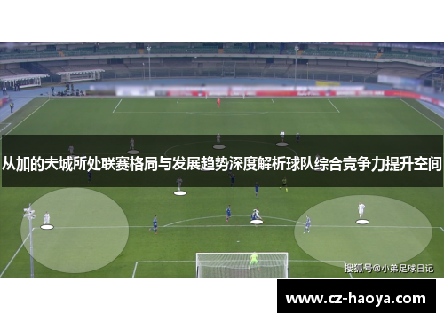 从加的夫城所处联赛格局与发展趋势深度解析球队综合竞争力提升空间 从加的夫城所处联赛格局与发展趋势深度解析球队综合竞争力提升空间