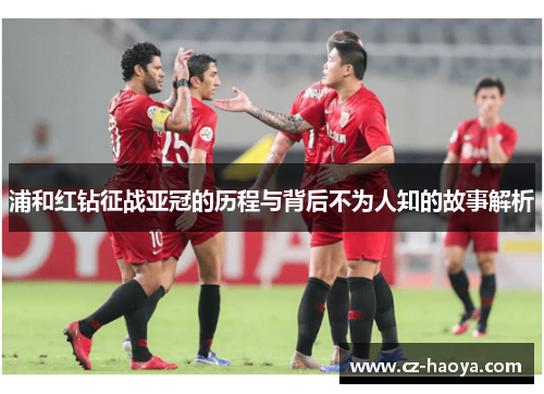 浦和红钻征战亚冠的历程与背后不为人知的故事解析 浦和红钻征战亚冠的历程与背后不为人知的故事解析