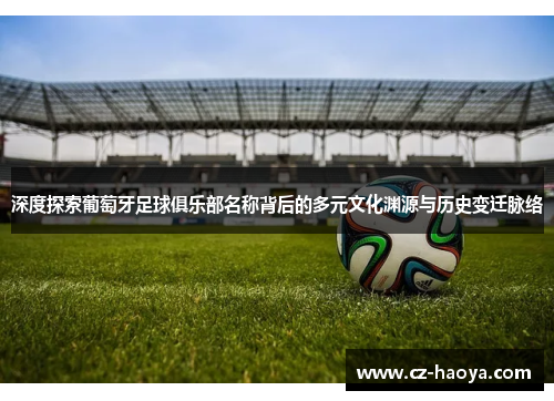 深度探索葡萄牙足球俱乐部名称背后的多元文化渊源与历史变迁脉络 深度探索葡萄牙足球俱乐部名称背后的多元文化渊源与历史变迁脉络