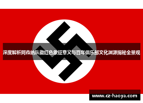 深度解析阿森纳队徽红色象征意义与百年俱乐部文化渊源揭秘全景观 深度解析阿森纳队徽红色象征意义与百年俱乐部文化渊源揭秘全景观